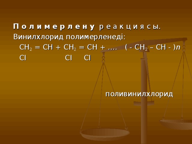 П о л и м е р л е н у р е а к ц и я с ы. Винилхлорид полимерленеді:   CH 2 = CH + CH 2 = CH + ….  ( - CH 2 – CH - ) n   CI  CI    CI     поливинилхлорид   