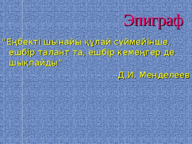 Эпиграф “ Еңбекті шынайы құлай сүймейінше, ешбір талант та, ешбір кемеңгер де шықпайды” Д.И. Менделеев 