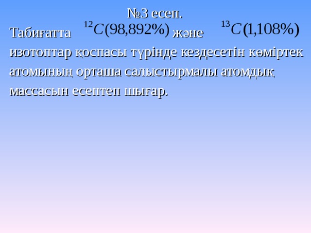 № 3 есеп. Табиғатта және изотоптар қоспасы түрінде кездесетін көміртек атомының орташа салыстырмалы атомдық массасын есептеп шығар.  