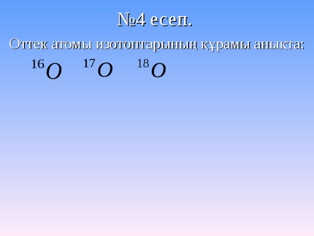 № 4 есеп. Оттек атомы изотоптарының құрамы анықта: 