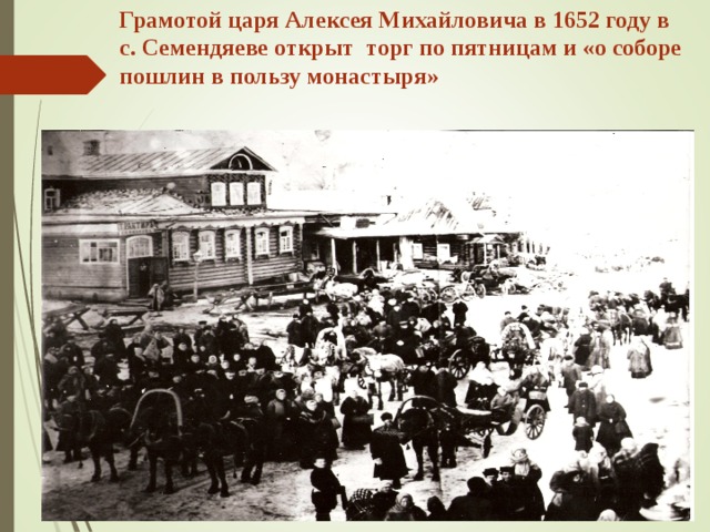 Грамотой царя Алексея Михайловича в 1652 году в  с. Семендяеве открыт торг по пятницам и «о соборе пошлин в пользу монастыря» 