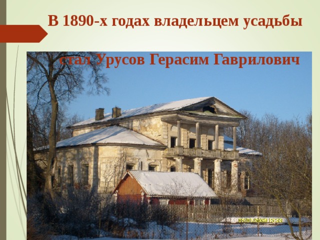  В 1890-х годах владельцем усадьбы  стал Урусов Герасим Гаврилович 