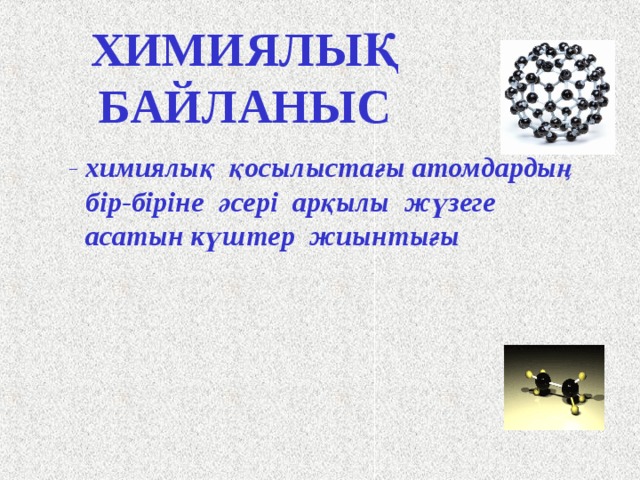 ХИМИ ЯЛЫҚ БАЙЛАНЫС  - химиялық қосылыстағы атомдардың бір-біріне әсері арқылы жүзеге асатын күштер жиынтығы Сегодня на уроке мы начинаем изучать новую тему: ХИМИЧЕСКАЯ СВЯЗЬ. Запишите тему урока. Что же мы понимаем под «химической связью»? Щ. Химическая связь – это совокупность сил, обусловливающих взаимодействие атомов друг с другом в химическом соединении. Запишите. Щ. 11 