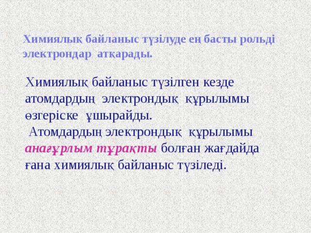 Химиялық байланыс түзілуде ең басты рольді электрондар  атқарады.  Химиялық байланыс түзілген кезде атомдардың электрондық құрылымы өзгеріске ұшырайды.  Атомдардың электрондық құрылымы анағұрлым тұрақты  болған жағдайда ғана химиялық байланыс түзіледі. 