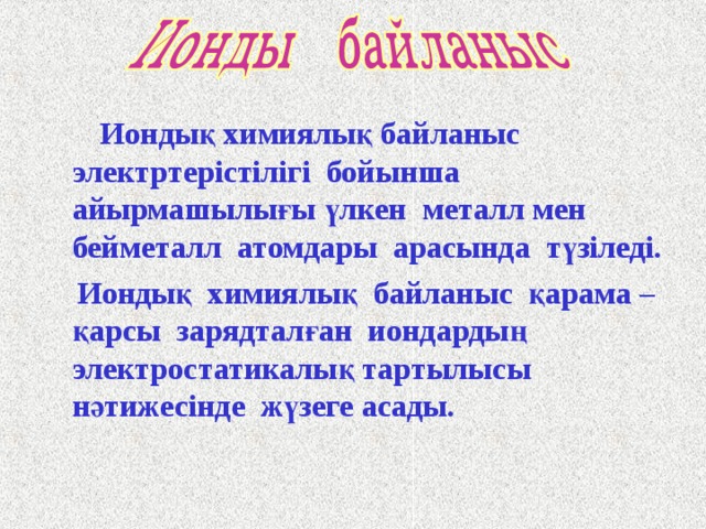  Иондық химиялық байланыс электртерістілігі бойынша айырмашылығы үлкен металл мен бейметалл атомдары арасында түзіледі.  Иондық химиялық байланыс қарама –қарсы зарядталған иондардың  электростатикалық тартылысы нәтижесінде жүзеге асады.   