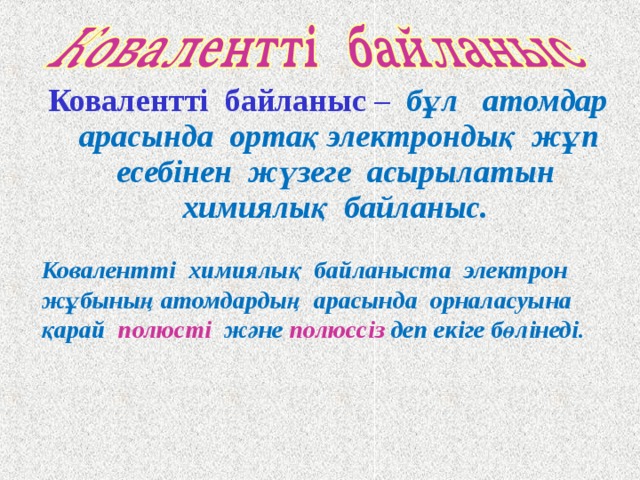 Ковалентті байланыс – бұл атомдар арасында ортақ электрондық жұп есебінен жүзеге асырылатын химиялық байланыс.   Ковалентті химиялық байланыста электрон жұбының атомдардың арасында орналасуына қарай  полюсті  және  полюссіз  деп екіге бөлінеді.  