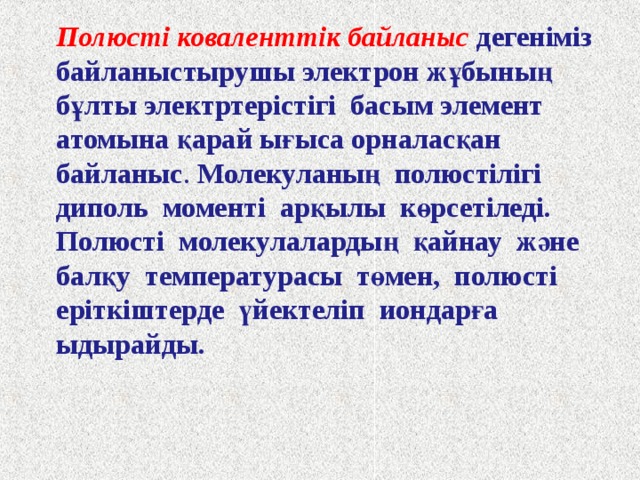 Вещества с КНС имеют: Ковалентті полюссіз байланысқан заттар Молекулалық кристалл торлы заттар Молекулярную кристаллическую решетку ( все остальные) Атомдық кристалл торлы заттар (С , Si, B) Атомную кристаллическую решетку ( C, Si, B) Заттардың қасиеттері: Қалыпты жағдайда газ тәрізді заттар ( H 2 , O 2 ) , сұйық ( Br 2 ), қатты ( I 2 ); Заттардың көпшілігі ұшқыш заттар, балқу және қайнау температурасы төмен; Ерітінділері мен балқымалары электр тогын өткізбейді. Заттардың қасиеттері 1.Қатты 2.Қайнау және балқу температурасы жоғары 