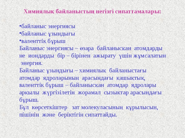 Металдық кристалл торының түйіндерінде атомдар немесе олардың иондары орналасатыны белгілі. Металдық тордағы бостау күйдегі делокальданған электрондар көптеген ядролардың арасында өзара тарту күштерін тудырып, металдық байланыс түзеді.  Металдық байланыстың түзілу схемасы (М – металл):  Me – ne - → Me +n  Мұндай қабілетті металдар бос күйде де, химиялық әрекеттесу кезінде де көрсетеді. Бос күйдегі металдың белгілі физикалық қасиеттері: электр және жылу өткізгіштігі, қаттылығы, иілімділігі, созылғыштығы, өзіне тән жылтыры, т.б. бұлардың барлығы да металдық байланысқа тәуелді.   _  