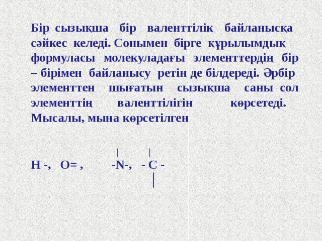 Сондықтан сутек атомы молекуласында сутек атомдары 1 валентті, оттек молекуласында оттек атомдары екі 2 валентті, азот молекуласында азот атомдары 3 валентті болады . Молекуладағы атомдар арасындағы әрбір қос электрондарды бір сызықшамен ауыстыру арқылы заттың құрылымдық формуласын құрады. Құрылымдық формула молекуладағы атомдардың валенттілігін көрсетеді.    