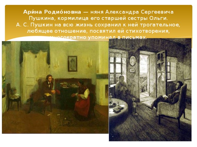 Ари́на Родио́новна  — няня Александра Сергеевича Пушкина, кормилица его старшей сестры Ольги. А. С. Пушкин на всю жизнь сохранил к ней трогательное, любящее отношение, посвятил ей стихотворения, многократно упоминал в письмах. 