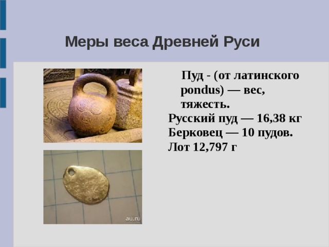 Меры веса Древней Руси  Пуд - (от латинского pondus) — вес, тяжесть. Русский пуд — 16,38 кг Берковец — 10 пудов. Лот 12,797 г 