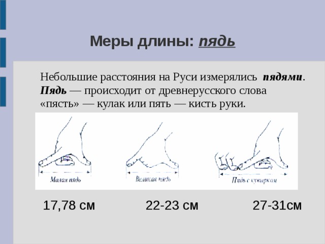 Меры длины: пядь  Небольшие расстояния на Руси измерялись пядями . Пядь — происходит от древнерусского слова «пясть» — кулак или пять — кисть руки.  17,78 см 22-23 см 27-31см 