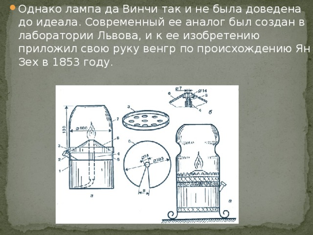 Однако лампа да Винчи так и не была доведена до идеала. Современный ее аналог был создан в лаборатории Львова, и к ее изобретению приложил свою руку венгр по происхождению Ян Зех в 1853 году.   