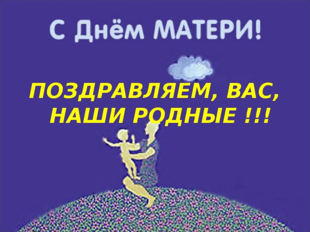 ПОЗДРАВЛЯЕМ, ВАС, НАШИ РОДНЫЕ !!! 