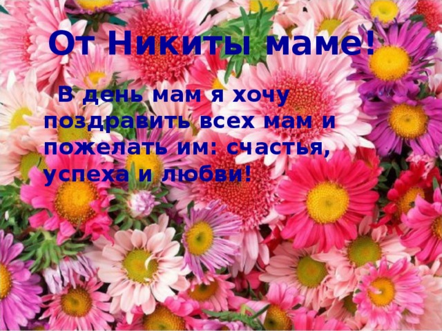 От Никиты маме!  В день мам я хочу поздравить всех мам и пожелать им: счастья, успеха и любви! 