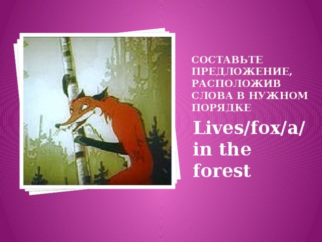 СОСТАВЬТЕ ПРЕДЛОЖЕНИЕ, РАСПОЛОЖИВ СЛОВА В НУЖНОМ ПОРЯДКЕ Lives/fox/a/in the forest 