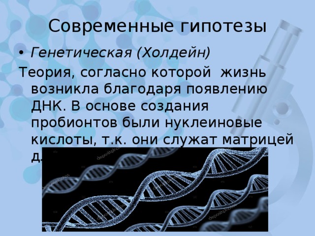 Современные гипотезы Генетическая (Холдейн) Теория, согласно которой жизнь возникла благодаря появлению ДНК. В основе создания пробионтов были нуклеиновые кислоты, т.к. они служат матрицей для синтеза белков. 