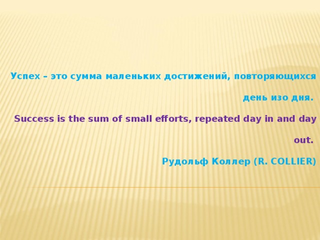 Успех – это сумма маленьких достижений, повторяющихся день изо дня.   Success is the sum of small efforts, repeated day in and day out.    Рудольф Коллер (R. COLLIER) 