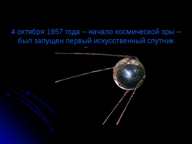    4 октября 1957 года – начало космической эры – был запущен первый искусственный спутник Земли    