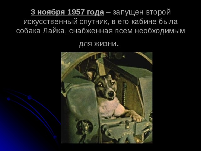 3 ноября 1957 года – запущен второй искусственный спутник, в его кабине была собака Лайка, снабженная всем необходимым для жизни . 