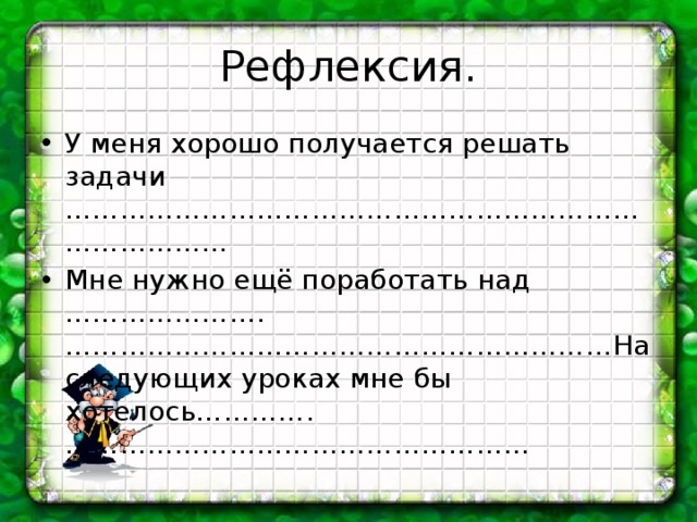 Рефлексия. У меня хорошо получается решать задачи ……………………………………………………………………… Мне нужно ещё поработать над ………………….……………………………………………………На следующих уроках мне бы хотелось………….…………………………………………… 