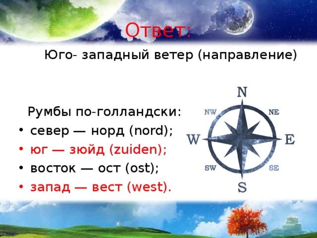 Ответ:  Юго- западный ветер (направление)  Румбы по-голландски: север — норд ( nord ); юг — зюйд ( zuiden ); восток — ост ( ost ); запад — вест ( west ). 