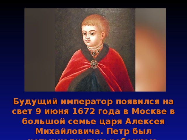 Будущий император появился на свет 9 июня 1672 года в Москве в большой семье царя Алексея Михайловича. Петр был четырнадцатым ребенком. 