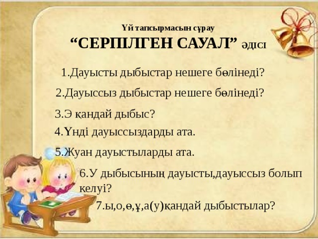 Үй тапсырмасын сұрау “ СЕРПІЛГЕН САУАЛ” ӘДІСІ  1.Дауысты дыбыстар нешеге бөлінеді? 2.Дауыссыз дыбыстар нешеге бөлінеді? 3.Э қандай дыбыс? 4.Үнді дауыссыздарды ата. 5.Жуан дауыстыларды ата. 6.У дыбысының дауысты,дауыссыз болып келуі?  7.ы,о,ө,ұ,а(у)қандай дыбыстылар? 