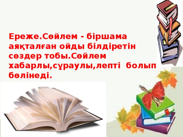 Ереже.Сөйлем - біршама аяқталған ойды білдіретін сөздер тобы.Сөйлем хабарлы,сұраулы,лепті болып бөлінеді. 