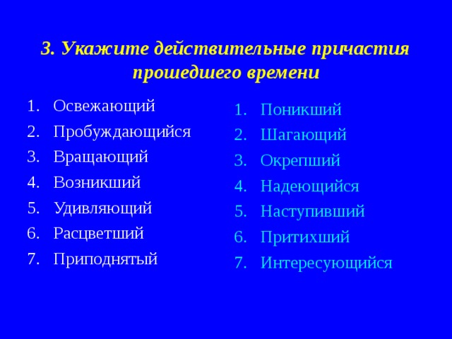 3. Укажите действительные причастия прошедшего времени Освежающий Пробуждающийся Вращающий Возникший Удивляющий Расцветший Приподнятый Поникший Шагающий Окрепший Надеющийся Наступивший Притихший Интересующийся 