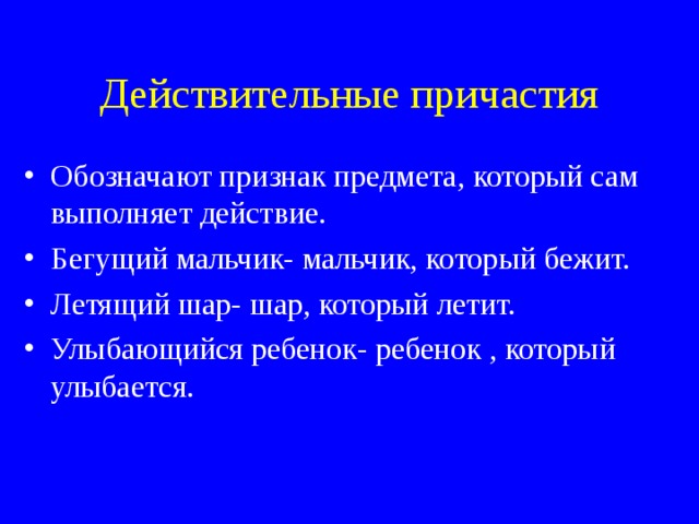 Действительные причастия Обозначают признак предмета, который сам выполняет действие. Бегущий мальчик- мальчик, который бежит. Летящий шар- шар, который летит. Улыбающийся ребенок- ребенок , который улыбается. 