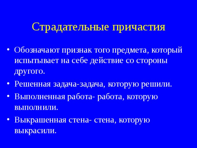 Страдательные причастия Обозначают признак того предмета, который испытывает на себе действие со стороны другого. Решенная задача-задача, которую решили. Выполненная работа- работа, которую выполнили. Выкрашенная стена- стена, которую выкрасили. 