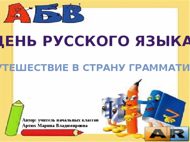 День русского языка «Путешествие в страну Грамматики» Автор: учитель начальных классов Артюх Марина Владимировна 