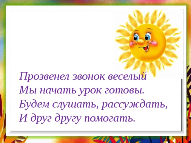 Прозвенел звонок веселый Мы начать урок готовы. Будем слушать, рассуждать, И друг другу помогать. 