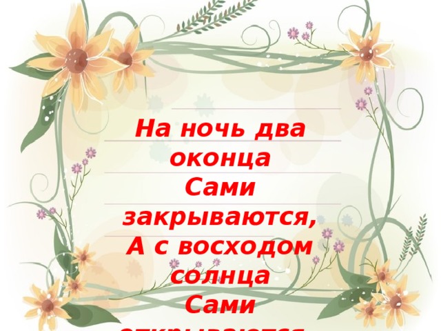 На ночь два оконца Сами закрываются, А с восходом солнца Сами открываются. 