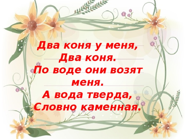 Два коня у меня, Два коня. По воде они возят меня. А вода тверда, Словно каменная. 