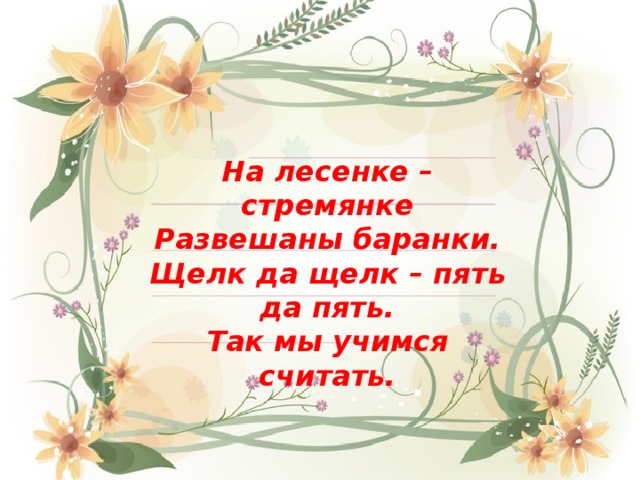 На лесенке – стремянке Развешаны баранки. Щелк да щелк – пять да пять. Так мы учимся считать. 