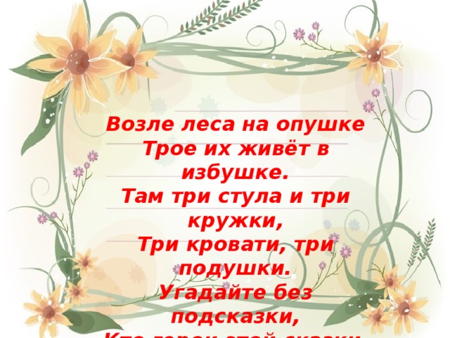 Возле леса на опушке Трое их живёт в избушке. Там три стула и три кружки, Три кровати, три подушки. Угадайте без подсказки, Кто герои этой сказки 