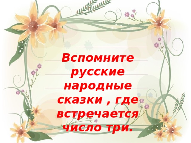 Вспомните русские народные сказки , где встречается число три. 