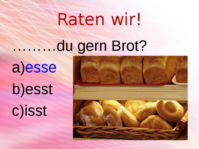 Raten wir! ……… du gern Brot? esse esst isst 