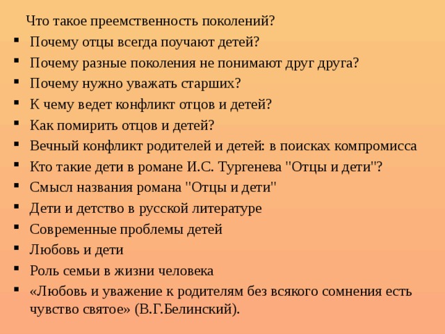  Что такое преемственность поколений? Почему отцы всегда поучают детей? Почему разные поколения не понимают друг друга? Почему нужно уважать старших? К чему ведет конфликт отцов и детей? Как помирить отцов и детей? Вечный конфликт родителей и детей: в поисках компромисса Кто такие дети в романе И.С. Тургенева 