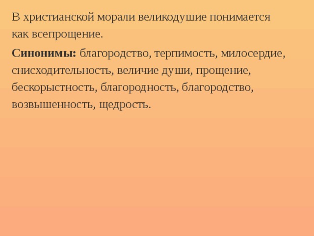 В христианской морали великодушие понимается как всепрощение. Синонимы: благородство, терпимость, милосердие, снисходительность, величие души, прощение, бескорыстность, благородность, благородство, возвышенность, щедрость. 
