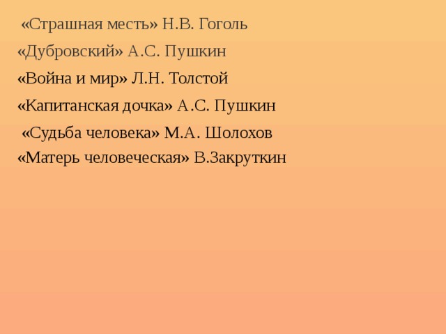  «Страшная месть» Н.В. Гоголь «Дубровский» А.С. Пушкин «Война и мир» Л.Н. Толстой «Капитанская дочка» А.С. Пушкин  «Судьба человека» М.А. Шолохов «Матерь человеческая» В.Закруткин 