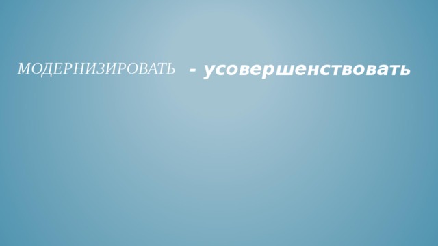- усовершенствовать  МОДЕРНИЗИРОВАТЬ 