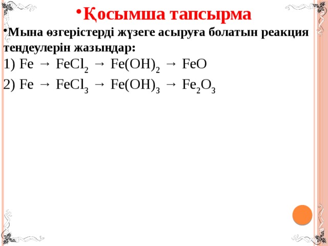 Қосымша тапсырма Мына өзгерістерді жүзеге асыруға болатын реакция теңдеулерін жазыңдар: 1) Fe → FeCl 2 → Fe(OH) 2 → FeO 2) Fe → FeCl 3 → Fe(OH) 3 → Fe 2 O 3 