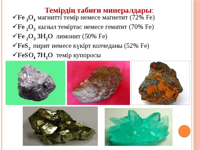   Темірдің табиғи минералдары : Fe 3 O 4 магнитті темір немесе магнетит (72% Fe) Fe 2 O 3  қызыл теміртас немесе гематит (70% Fe) Fe 2 O 3 3H 2 O лимонит (50% Fe) FeS 2  пирит немесе күкірт колчеданы (52% Fe) FeSO 4 7H 2 O темір купоросы 