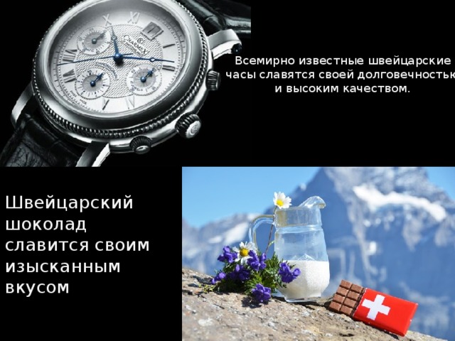 Всемирно известные швейцарские часы славятся своей долговечностью и высоким качеством. Швейцарский шоколад славится своим изысканным вкусом 