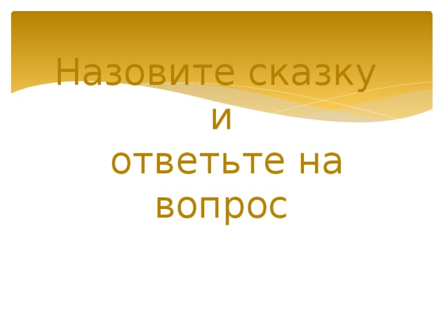 Назовите сказку  и  ответьте на вопрос 