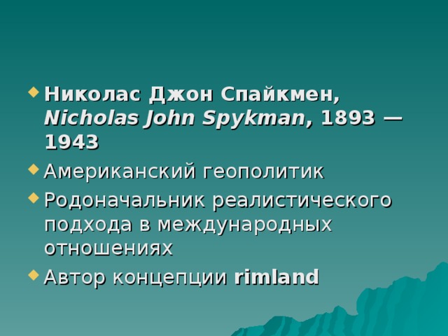Николас Джон Спайкмен, Nicholas John Spykman , 1893 — 1943 Американский геополитик Родоначальник реалистического подхода в международных отношениях Автор концепции rimland 