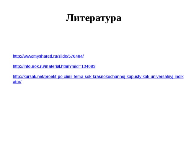 Литература http://www.myshared.ru/slide/570484/ http://infourok.ru/material.html?mid=134083 http://kursak.net/proekt-po-ximii-tema-sok-krasnokochannoj-kapusty-kak-universalnyj-indikator/   